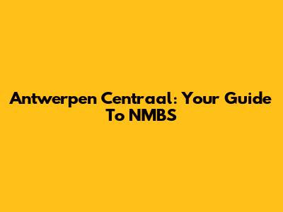 Antwerpen Centraal: Your Guide To NMBS