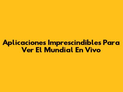 Aplicaciones Imprescindibles Para Ver El Mundial En Vivo