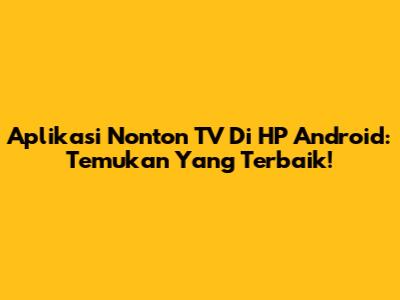 Aplikasi Nonton TV Di HP Android: Temukan Yang Terbaik!