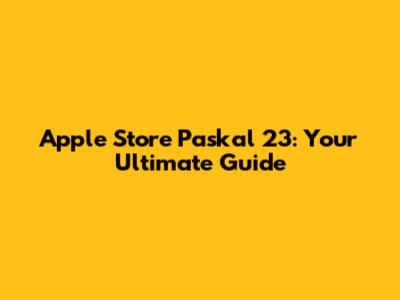 Apple Store Paskal 23: Your Ultimate Guide