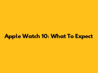 Apple Watch 10: What To Expect