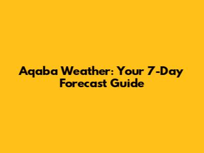 Aqaba Weather: Your 7-Day Forecast Guide