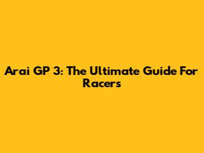 Arai GP 3: The Ultimate Guide For Racers