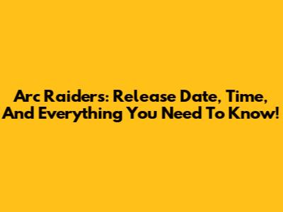Arc Raiders: Release Date, Time, And Everything You Need To Know!