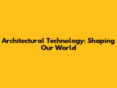 Architectural Technology: Shaping Our World
