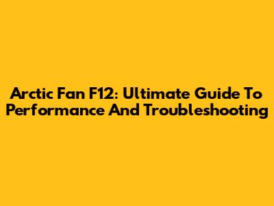 Arctic Fan F12: Ultimate Guide To Performance And Troubleshooting