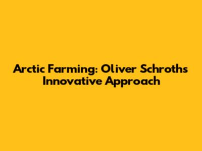 Arctic Farming: Oliver Schroth's Innovative Approach