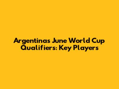 Argentina's June World Cup Qualifiers: Key Players