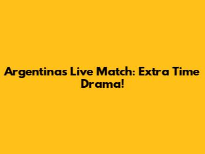 Argentina's Live Match: Extra Time Drama!