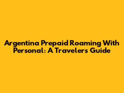 Argentina Prepaid Roaming With Personal: A Traveler's Guide