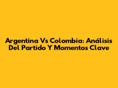 Argentina Vs Colombia: Análisis Del Partido Y Momentos Clave