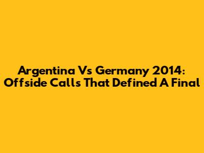Argentina Vs Germany 2014: Offside Calls That Defined A Final