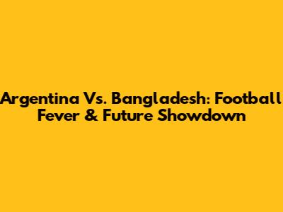 Argentina Vs. Bangladesh: Football Fever & Future Showdown