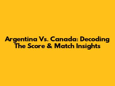 Argentina Vs. Canada: Decoding The Score & Match Insights