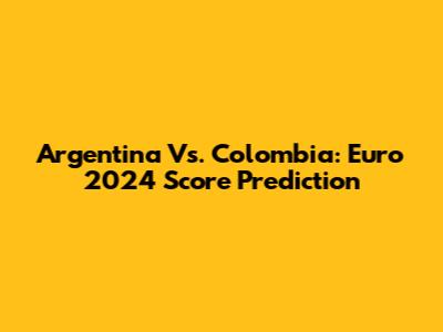 Argentina Vs. Colombia: Euro 2024 Score Prediction