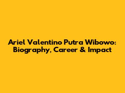 Ariel Valentino Putra Wibowo: Biography, Career & Impact