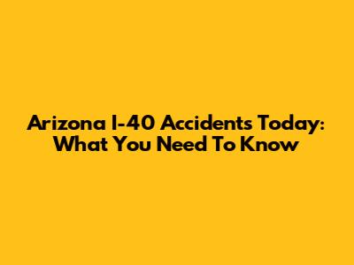Arizona I-40 Accidents Today: What You Need To Know