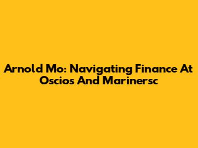 Arnold Mo: Navigating Finance At Oscios And Marinersc