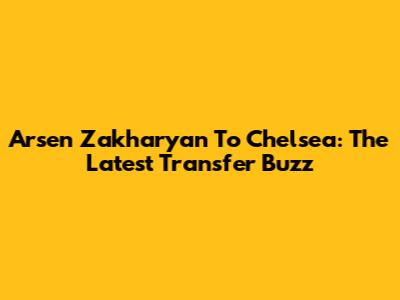 Arsen Zakharyan To Chelsea: The Latest Transfer Buzz