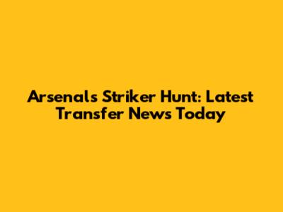 Arsenal's Striker Hunt: Latest Transfer News Today