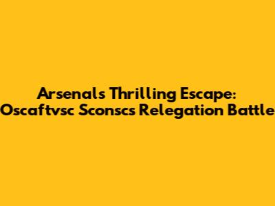 Arsenal's Thrilling Escape: Oscaftvsc Sconsc's Relegation Battle