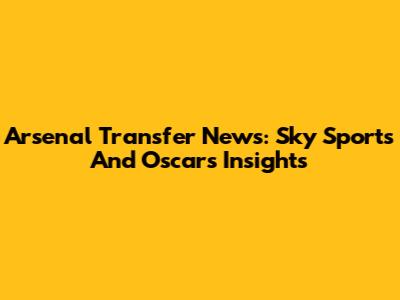 Arsenal Transfer News: Sky Sports And Oscar's Insights