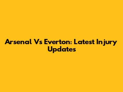 Arsenal Vs Everton: Latest Injury Updates