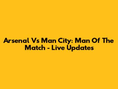 Arsenal Vs Man City: Man Of The Match - Live Updates