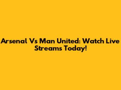 Arsenal Vs Man United: Watch Live Streams Today!