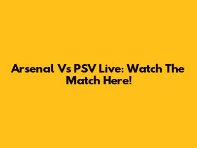 Arsenal Vs PSV Live: Watch The Match Here!