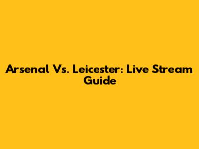 Arsenal Vs. Leicester: Live Stream Guide