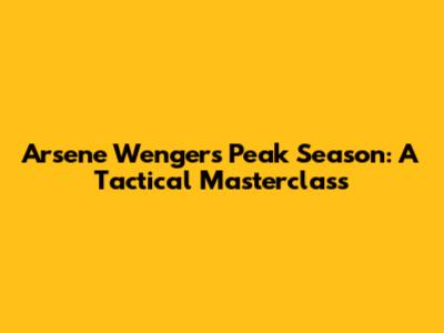 Arsene Wenger's Peak Season: A Tactical Masterclass