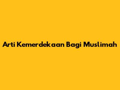 Arti Kemerdekaan Bagi Muslimah