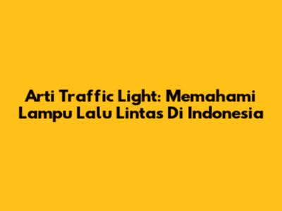 Arti Traffic Light: Memahami Lampu Lalu Lintas Di Indonesia