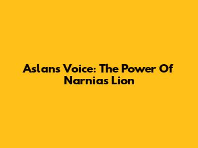 Aslan's Voice: The Power Of Narnia's Lion