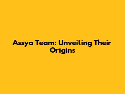 Assya Team: Unveiling Their Origins