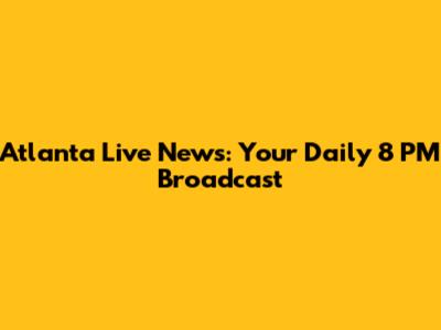 Atlanta Live News: Your Daily 8 PM Broadcast