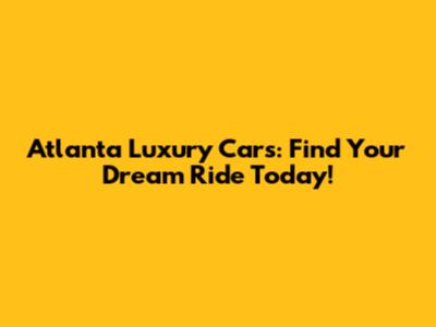 Atlanta Luxury Cars: Find Your Dream Ride Today!