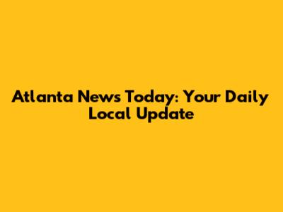 Atlanta News Today: Your Daily Local Update