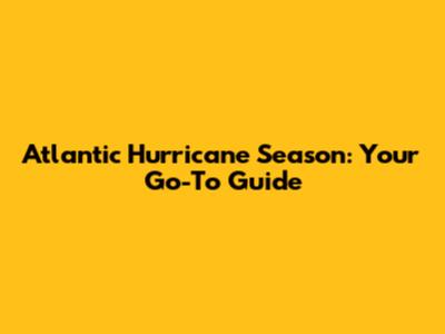 Atlantic Hurricane Season: Your Go-To Guide