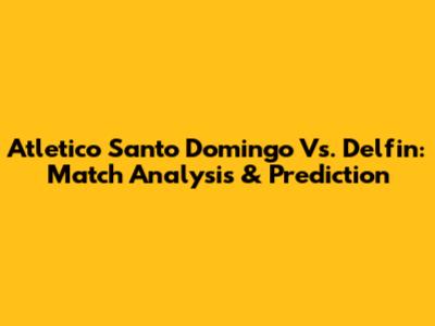 Atletico Santo Domingo Vs. Delfin: Match Analysis & Prediction