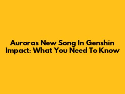 Aurora's New Song In Genshin Impact: What You Need To Know