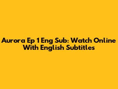 Aurora Ep 1 Eng Sub: Watch Online With English Subtitles