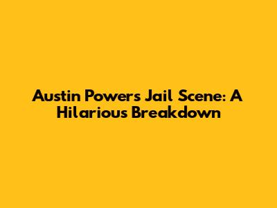Austin Powers Jail Scene: A Hilarious Breakdown