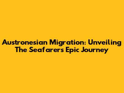 Austronesian Migration: Unveiling The Seafarers' Epic Journey