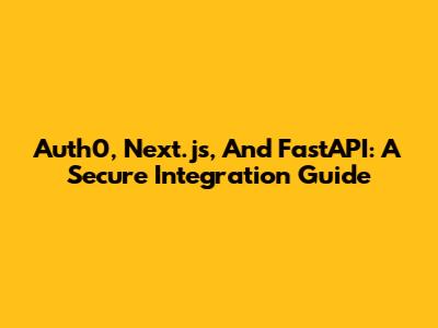 Auth0, Next.js, And FastAPI: A Secure Integration Guide