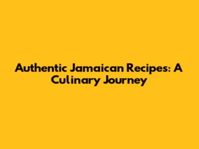Authentic Jamaican Recipes: A Culinary Journey