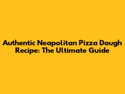 Authentic Neapolitan Pizza Dough Recipe: The Ultimate Guide