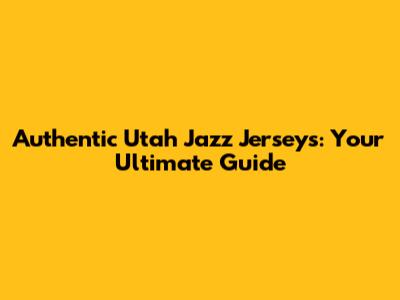 Authentic Utah Jazz Jerseys: Your Ultimate Guide