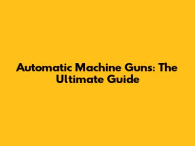 Automatic Machine Guns: The Ultimate Guide